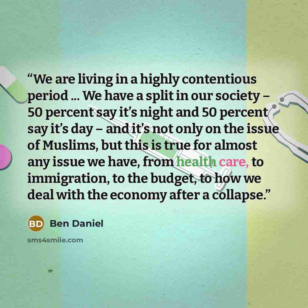 “We are living in a highly contentious period ... We have a split in our society – 50 percent say it’s night and 50 percent say it’s day – and it’s not only on the issue of Muslims, but this is true for almost any issue we have, from health care, to immigration, to the budget, to how we deal with…” quote by Ben Daniel