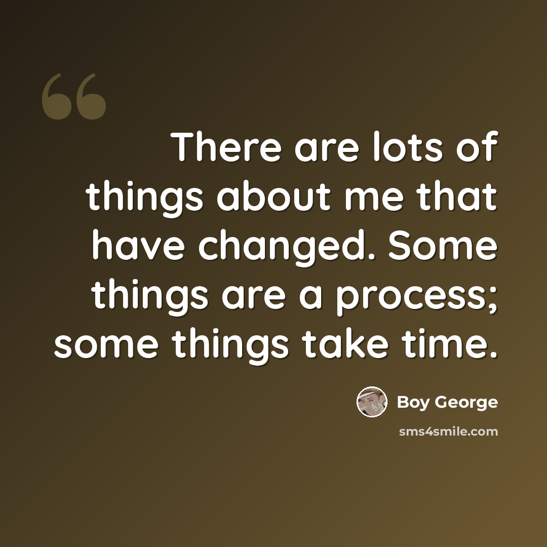 “There are lots of things about me that have changed. Some things are a process; some things take time.” quote by Boy George