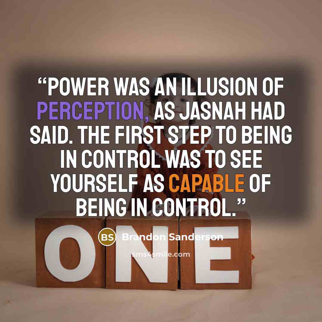“Power was an illusion of perception, as Jasnah had said. The first step to being in control was to see yourself as capable of being in control.” quote by Brandon Sanderson