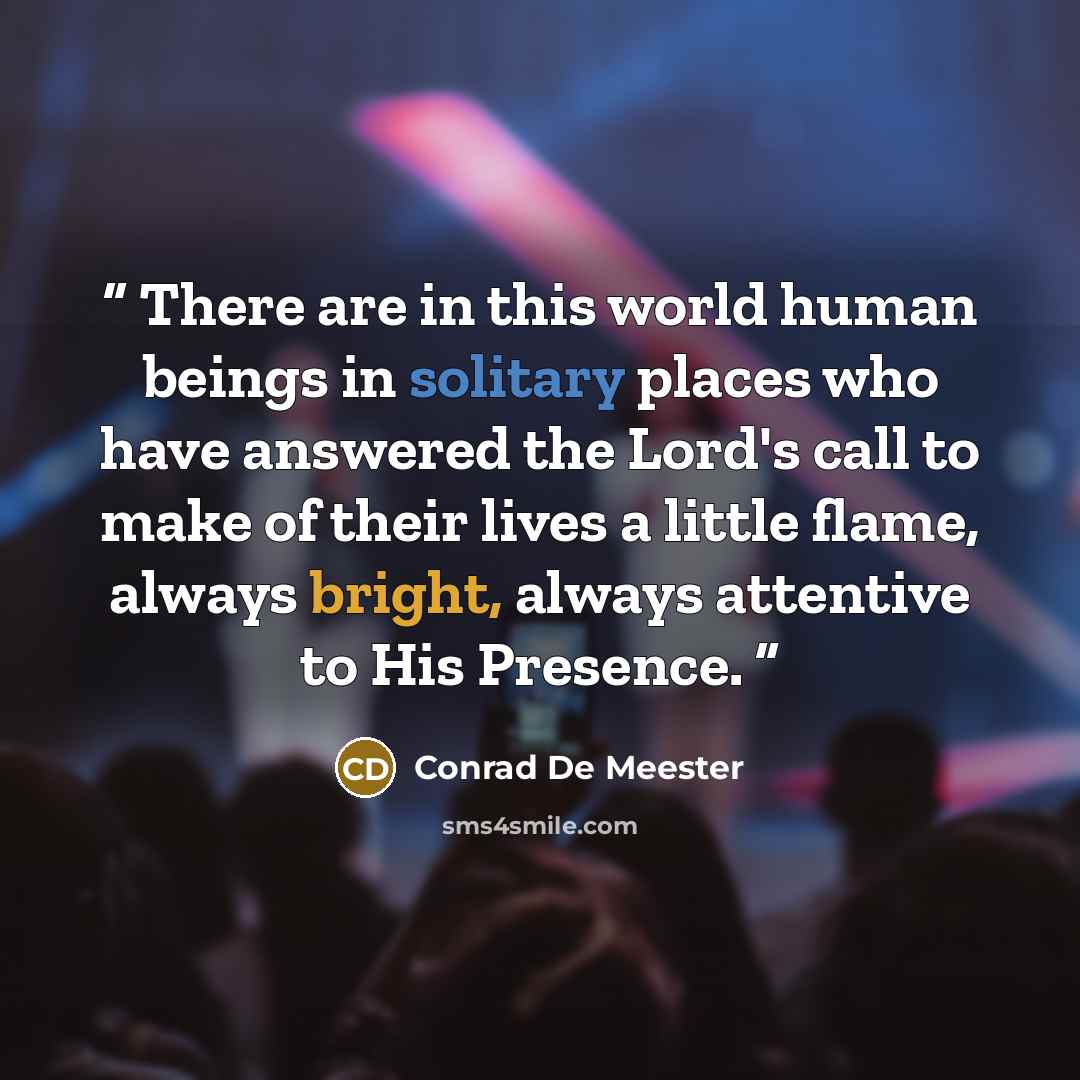 “There are in this world human beings in solitary places who have answered the Lord's call to make of their lives a little flame, always bright, always attentive to His Presence.” quote by Conrad De Meester