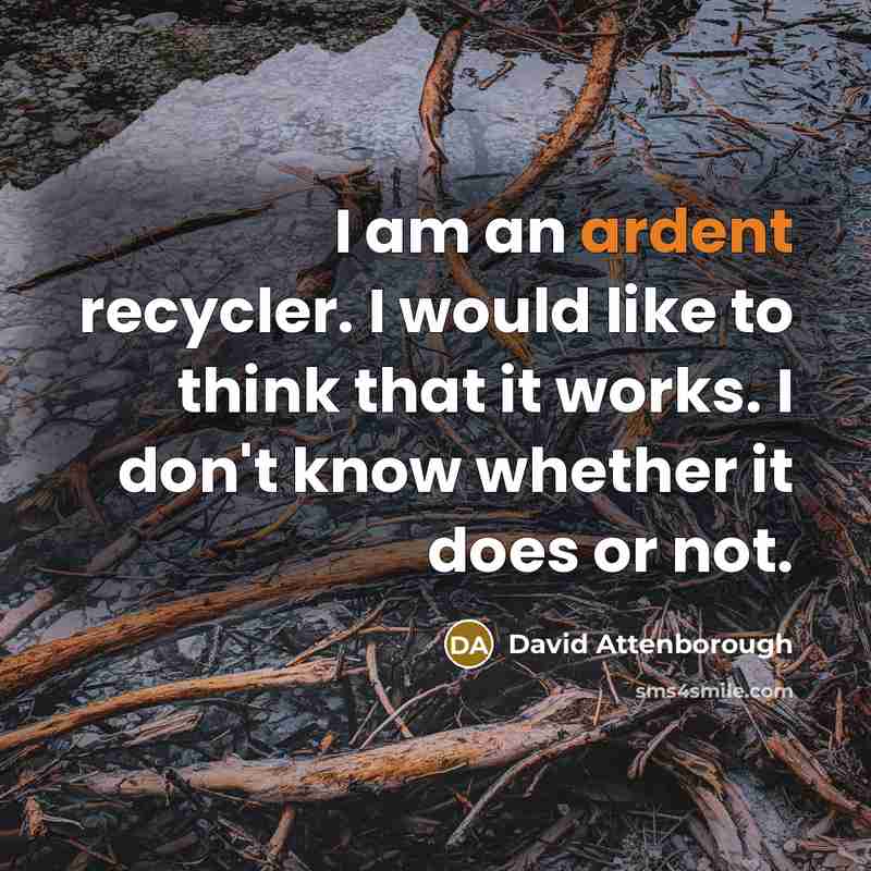 “I am an ardent recycler. I would like to think that it works. I don't know whether it does or not.” quote by David Attenborough