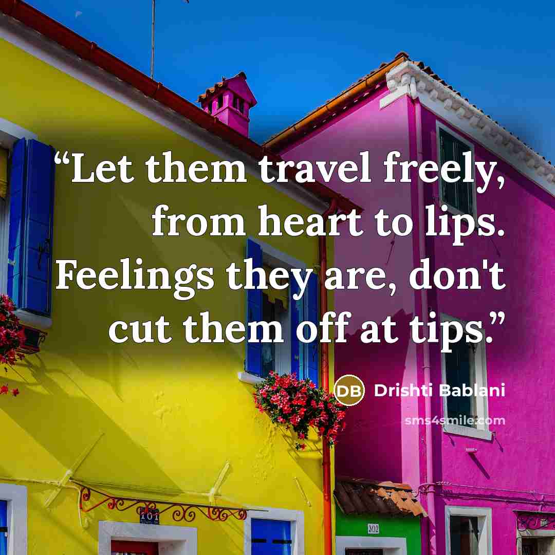“Let them travel freely, from heart to lips. Feelings they are, don't cut them off at tips.” quote by Drishti Bablani