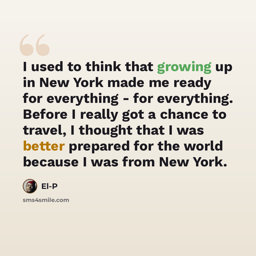 “I used to think that growing up in New York made me ready for everything - for everything. Before I really got a chance to travel, I thought that I was better prepared for the world because I was from New York.” quote by El-P
