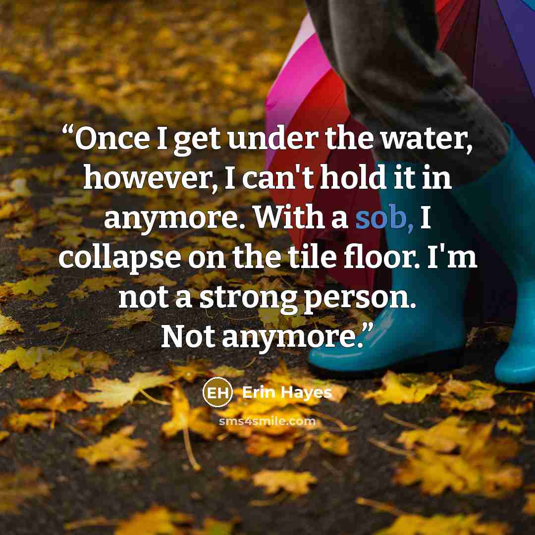 “Once I get under the water, however, I can't hold it in anymore. With a sob, I collapse on the tile floor. I'm not a strong person. Not anymore.” quote by Erin Hayes