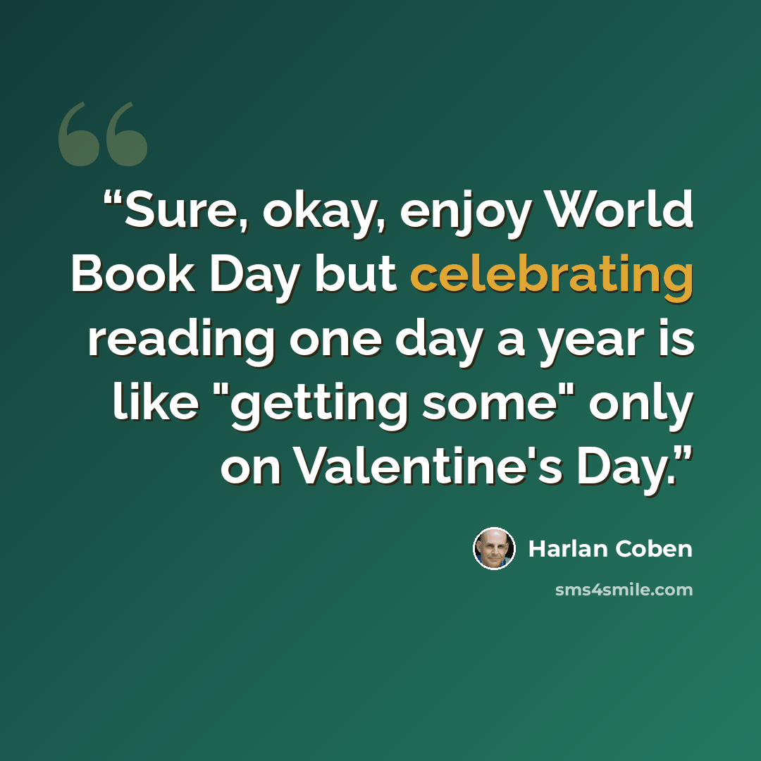 “Sure, okay, enjoy World Book Day but celebrating reading one day a year is like "getting some" only on Valentine's Day.” quote by Harlan Coben