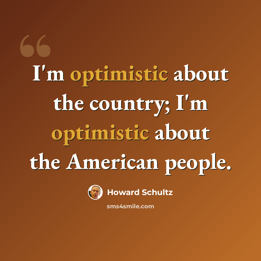 “I'm optimistic about the country; I'm optimistic about the American people.” quote by Howard Schultz