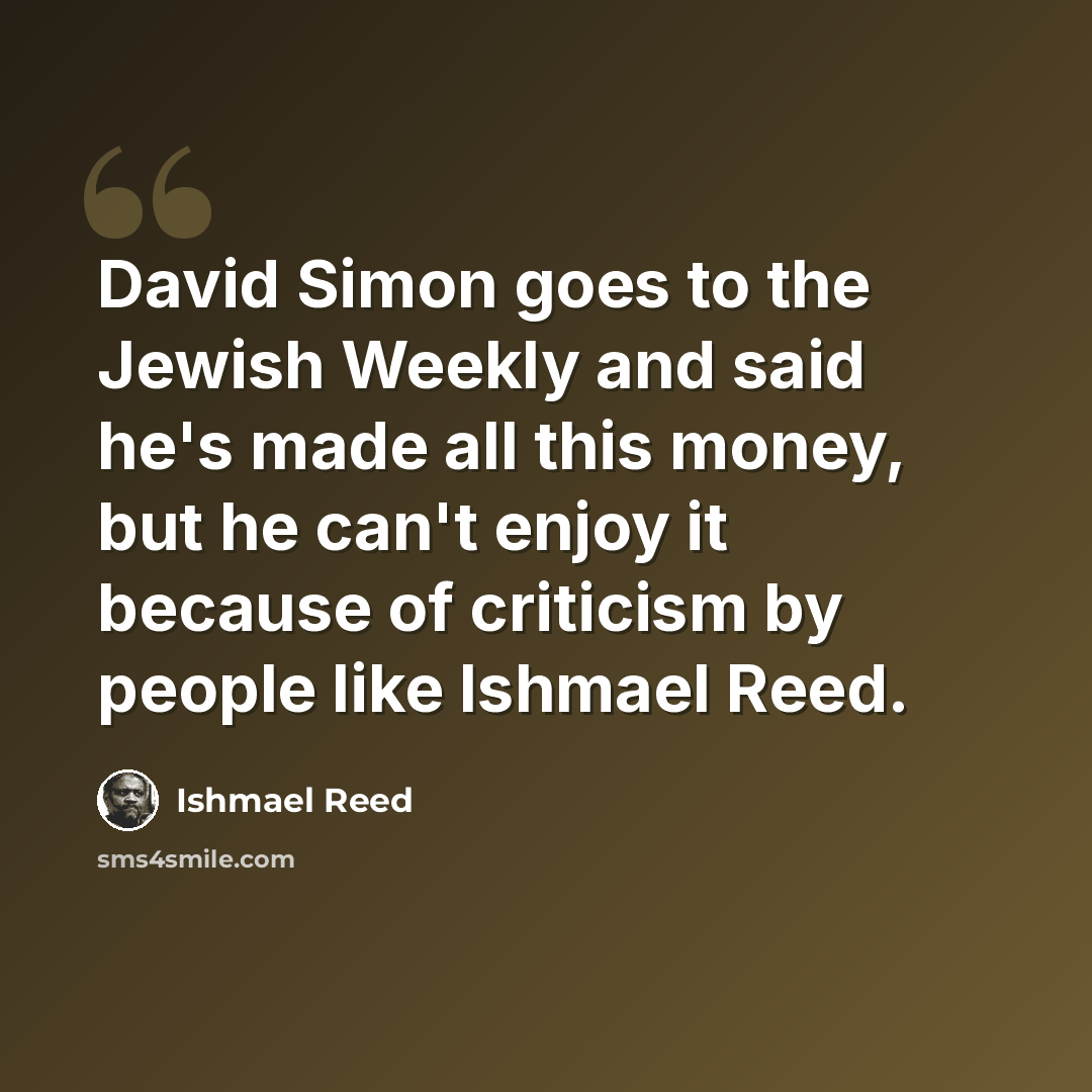 “David Simon goes to the Jewish Weekly and said he's made all this money, but he can't enjoy it because of criticism by people like Ishmael Reed.” quote by Ishmael Reed