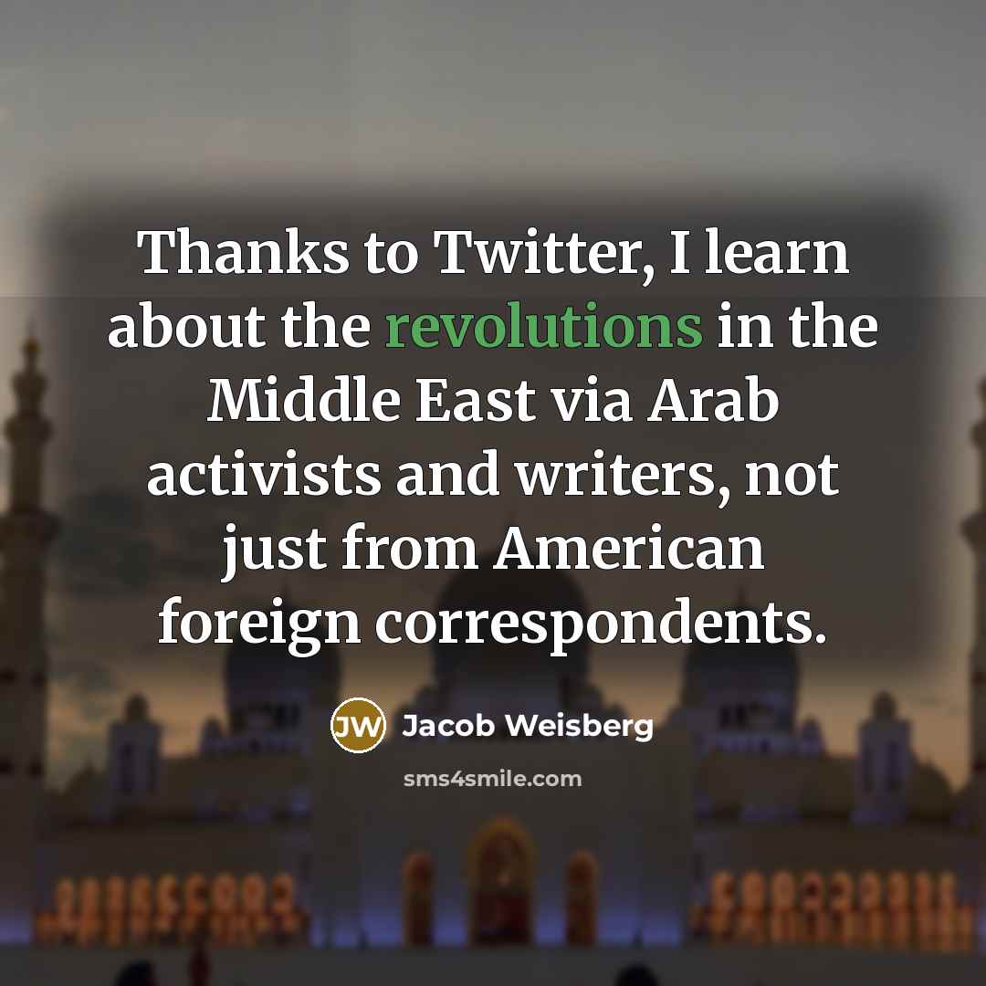 “Thanks to Twitter, I learn about the revolutions in the Middle East via Arab activists and writers, not just from American foreign correspondents.” quote by Jacob Weisberg