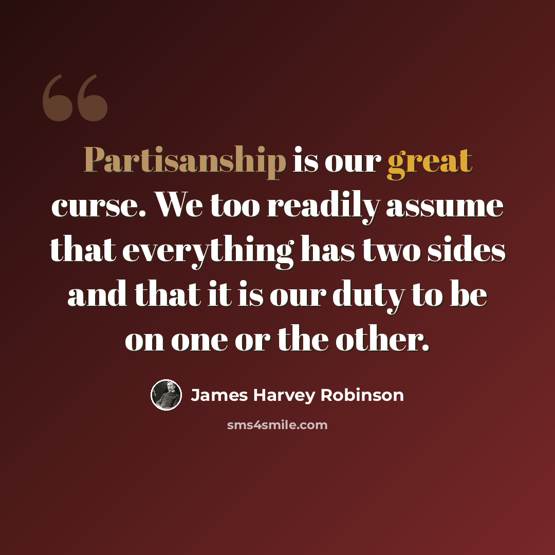 “Partisanship is our great curse. We too readily assume that everything has two sides and that it is our duty to be on one or the other.” quote by James Harvey Robinson