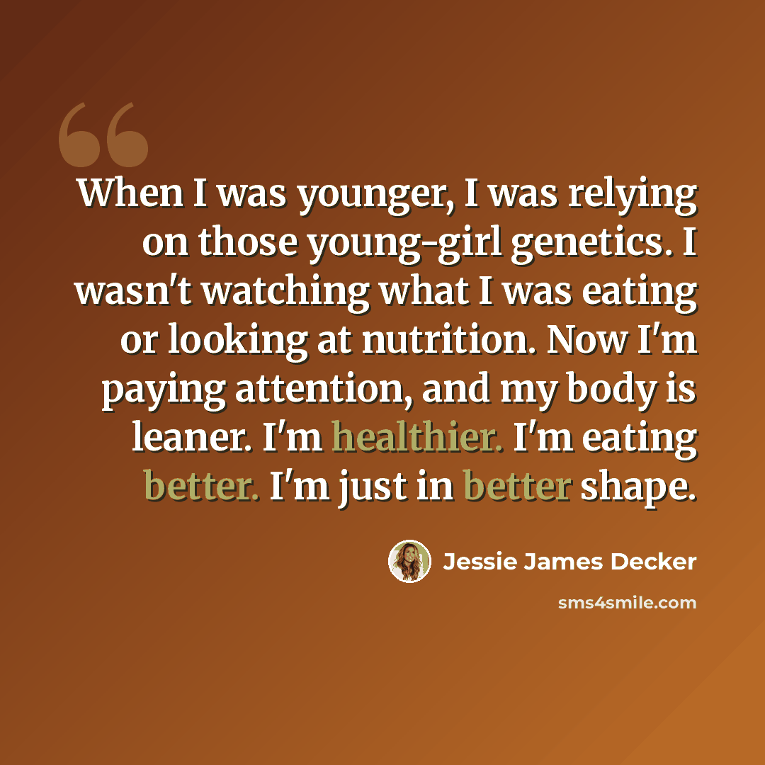 “When I was younger, I was relying on those young-girl genetics. I wasn't watching what I was eating or looking at nutrition. Now I'm paying attention, and my body is leaner. I'm healthier. I'm eating better. I'm just in better shape.” quote by Jessie James Decker