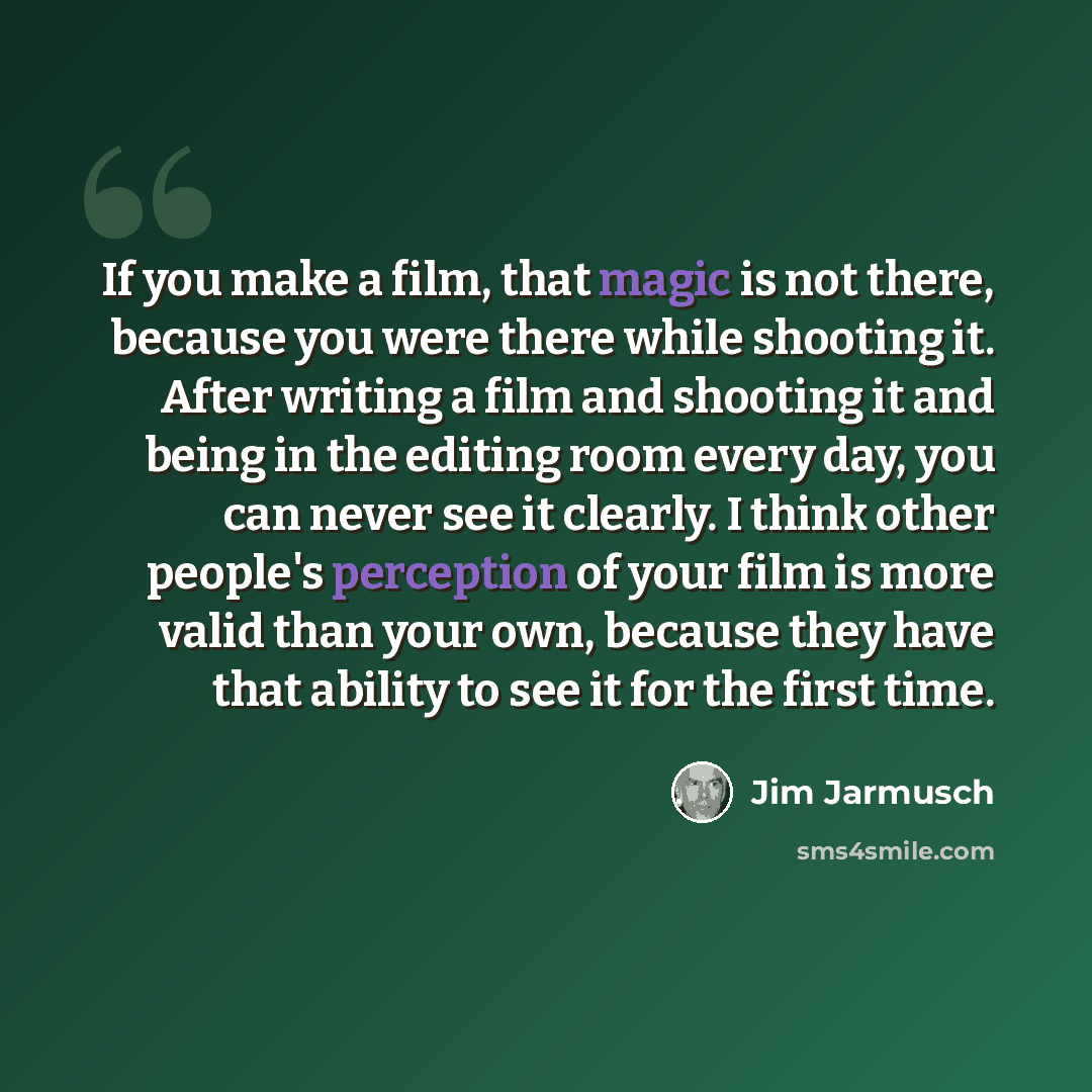 “If you make a film, that magic is not there, because you were there while shooting it. After writing a film and shooting it and being in the editing room every day, you can never see it clearly. I think other people's perception of your film is more valid than your own, because they have that…” quote by Jim Jarmusch