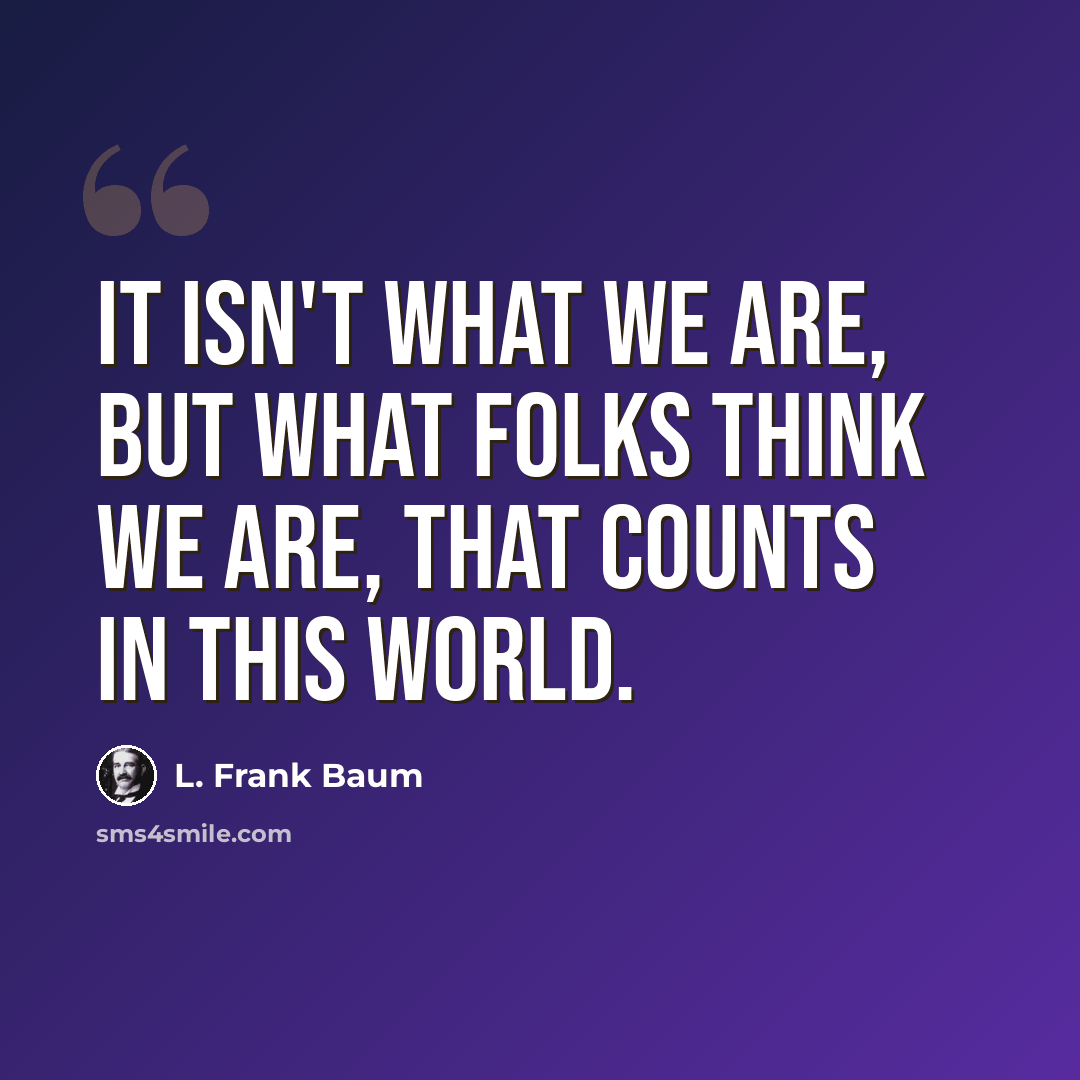 “It isn't what we are, but what folks think we are, that counts in this world.” quote by L. Frank Baum
