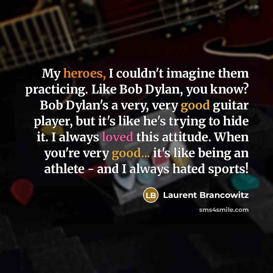 “My heroes, I couldn't imagine them practicing. Like Bob Dylan, you know? Bob Dylan's a very, very good guitar player, but it's like he's trying to hide it. I always loved this attitude. When you're very good... it's like being an athlete - and I always hated sports!” quote by Laurent Brancowitz