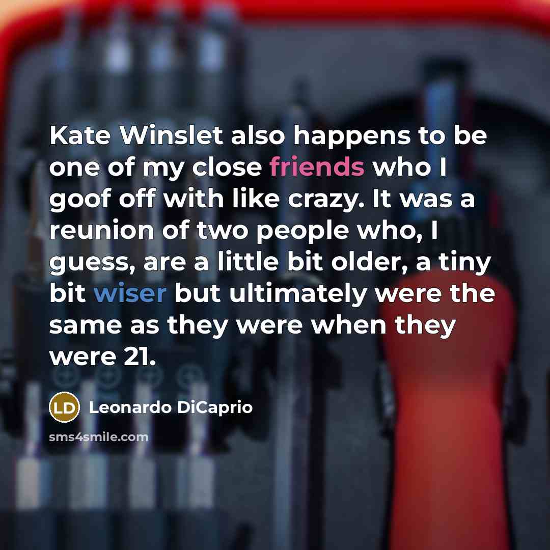 “Kate Winslet also happens to be one of my close friends who I goof off with like crazy. It was a reunion of two people who, I guess, are a little bit older, a tiny bit wiser but ultimately were the same as they were when they were 21.” quote by Leonardo DiCaprio