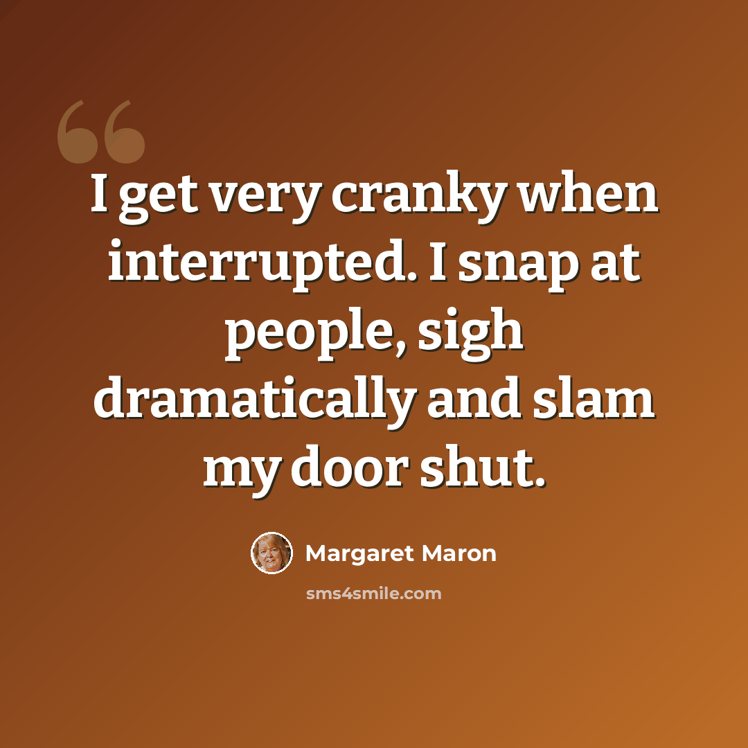“I get very cranky when interrupted. I snap at people, sigh dramatically and slam my door shut.” quote by Margaret Maron