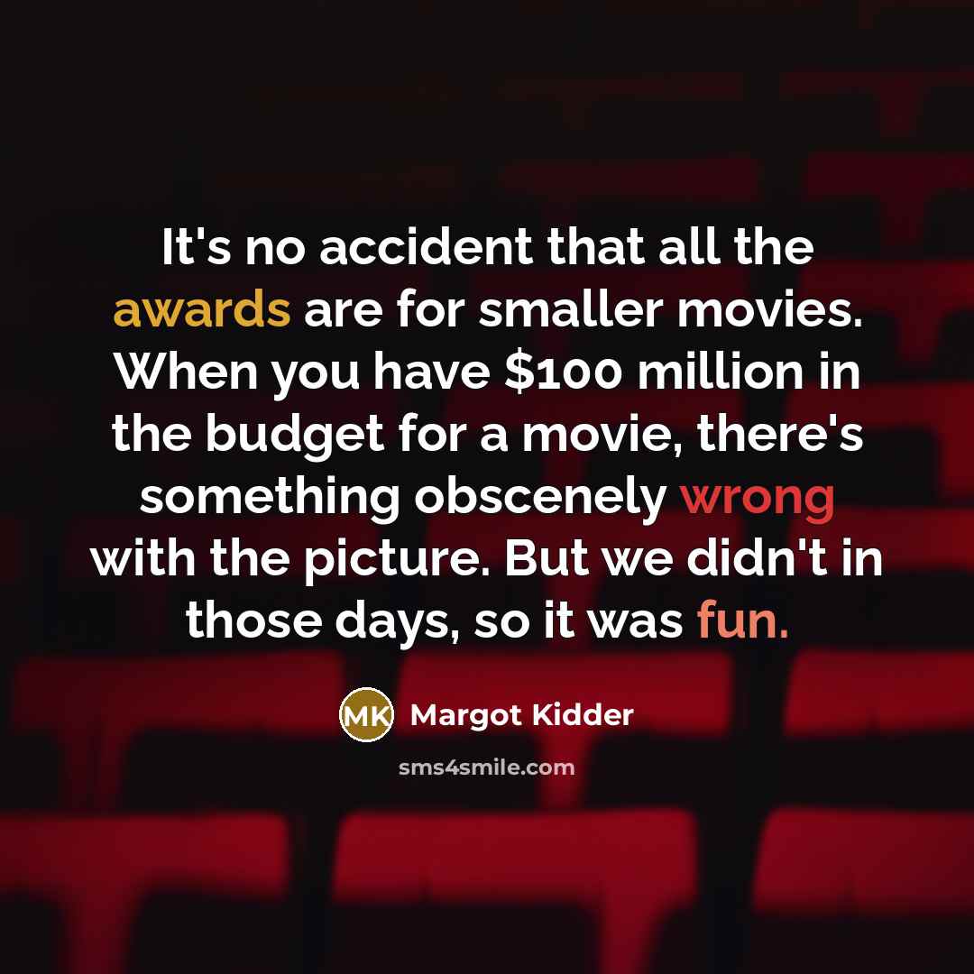 “It's no accident that all the awards are for smaller movies. When you have $100 million in the budget for a movie, there's something obscenely wrong with the picture. But we didn't in those days, so it was fun.” quote by Margot Kidder