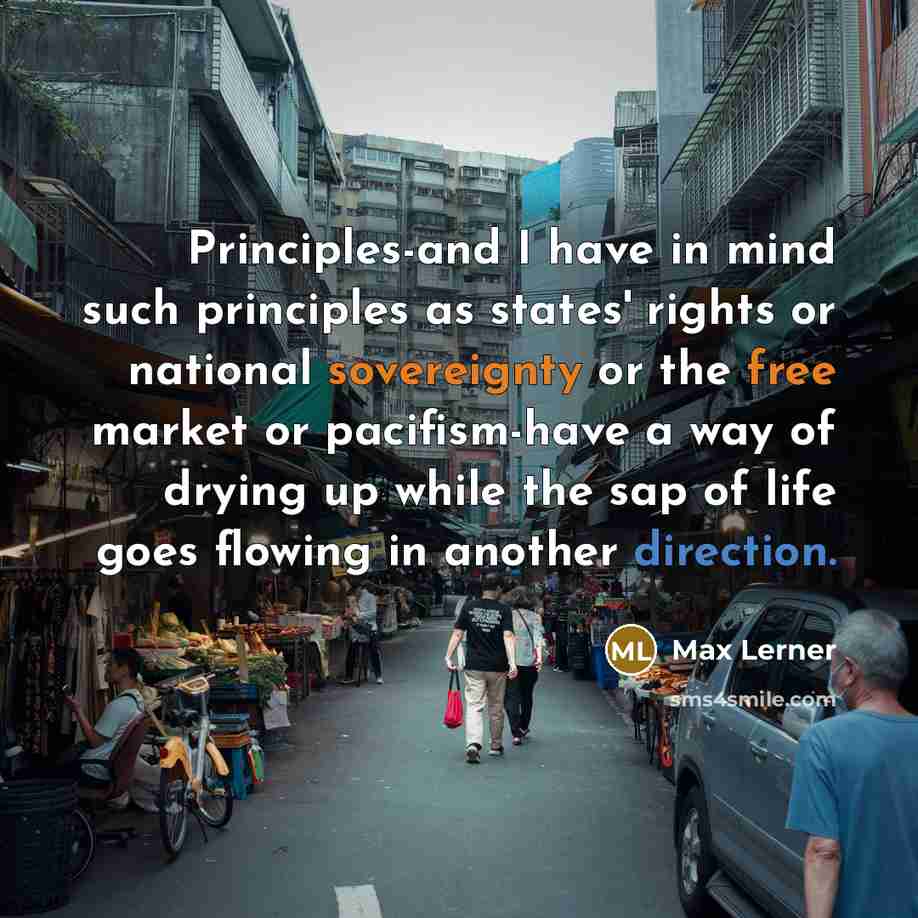 “Principles-and I have in mind such principles as states' rights or national sovereignty or the free market or pacifism-have a way of drying up while the sap of life goes flowing in another direction.” quote by Max Lerner