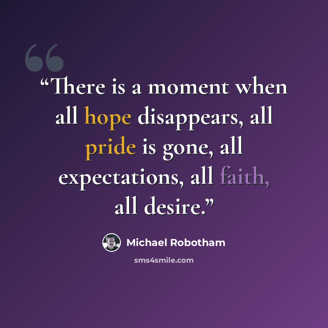 “There is a moment when all hope disappears, all pride is gone, all expectations, all faith, all desire.” quote by Michael Robotham