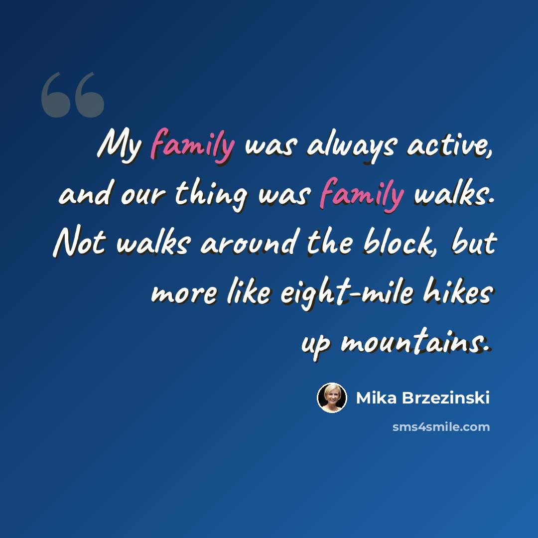 “My family was always active, and our thing was family walks. Not walks around the block, but more like eight-mile hikes up mountains.” quote by Mika Brzezinski