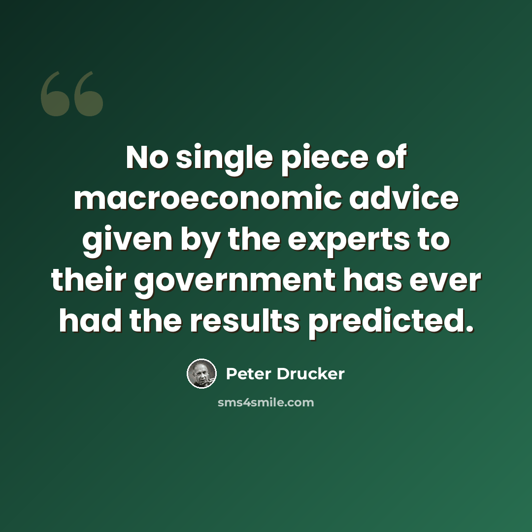 “No single piece of macroeconomic advice given by the experts to their government has ever had the results predicted.” quote by Peter Drucker