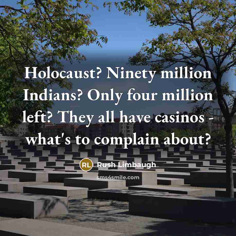 “Holocaust? Ninety million Indians? Only four million left? They all have casinos - what's to complain about?” quote by Rush Limbaugh