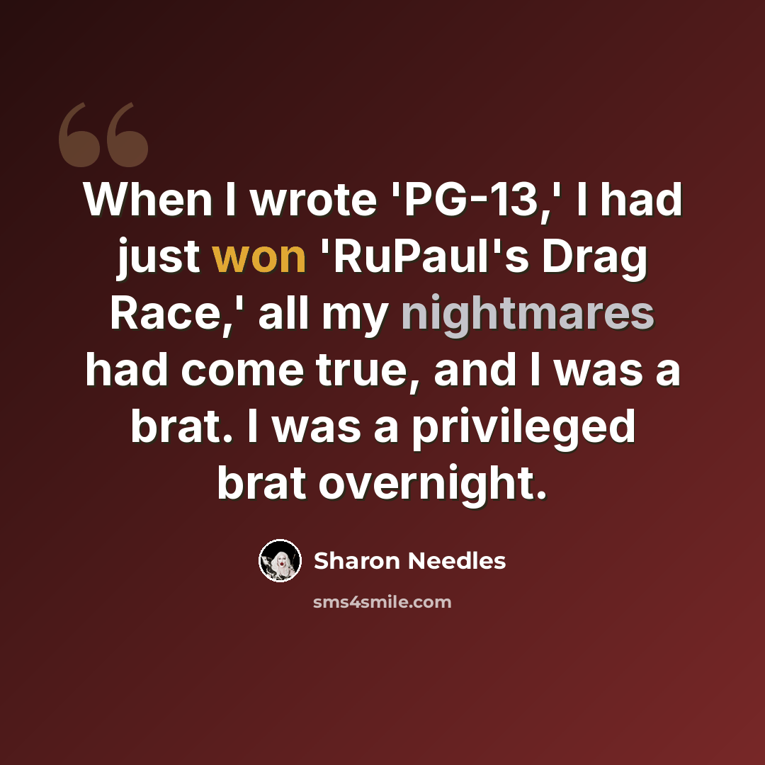 “When I wrote 'PG-13,' I had just won 'RuPaul's Drag Race,' all my nightmares had come true, and I was a brat. I was a privileged brat overnight.” quote by Sharon Needles