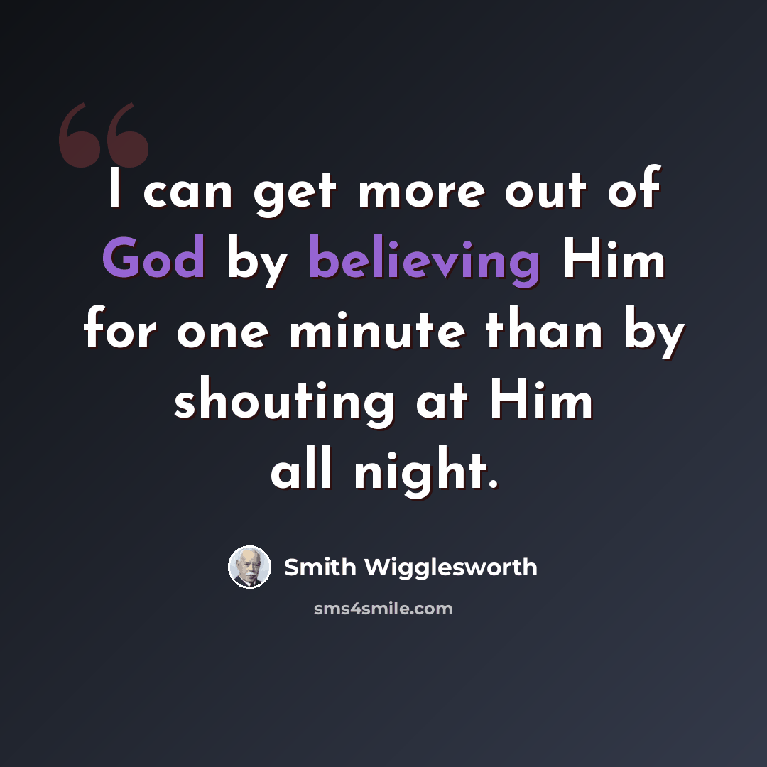 “I can get more out of God by believing Him for one minute than by shouting at Him all night.” quote by Smith Wigglesworth