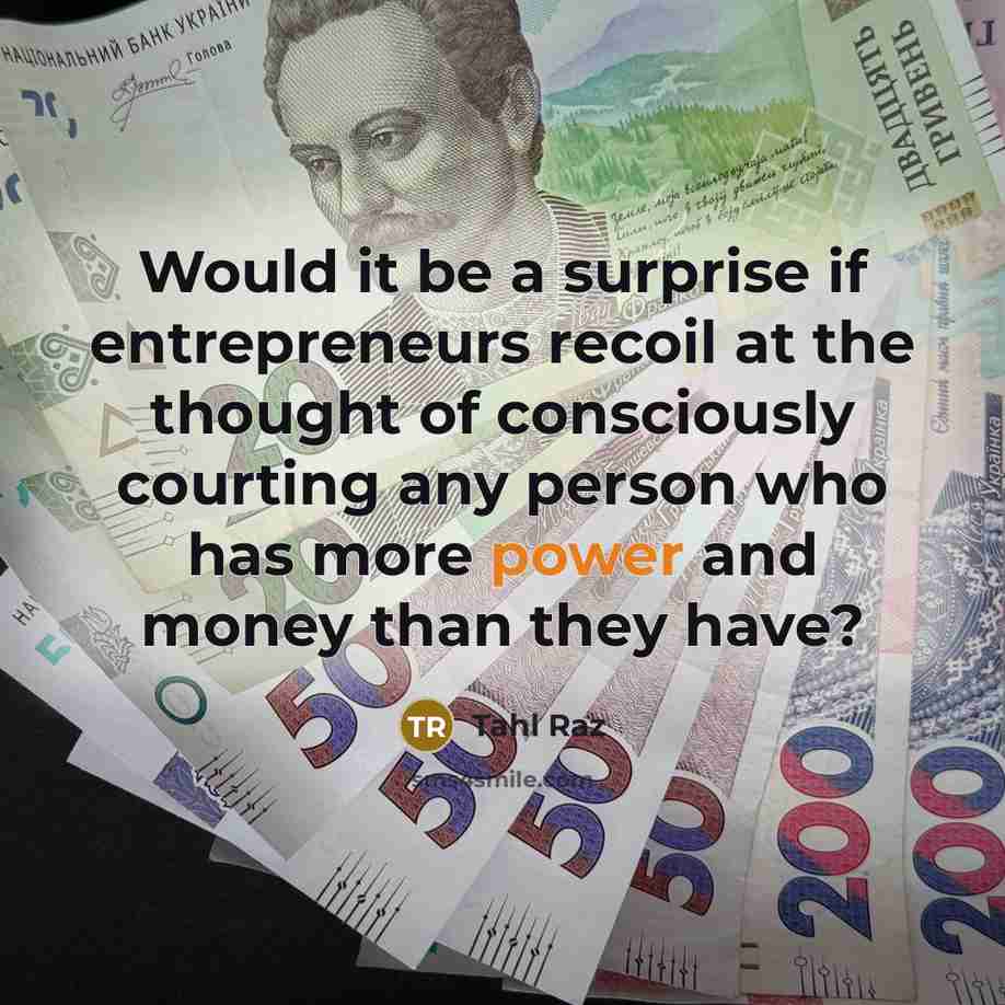 “Would it be a surprise if entrepreneurs recoil at the thought of consciously courting any person who has more power and money than they have?” quote by Tahl Raz