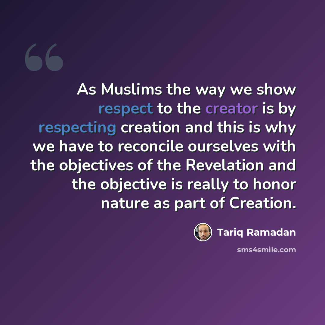 “As Muslims the way we show respect to the creator is by respecting creation and this is why we have to reconcile ourselves with the objectives of the Revelation and the objective is really to honor nature as part of Creation.” quote by Tariq Ramadan