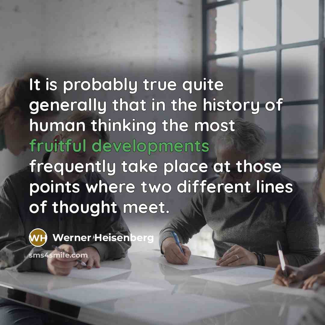 “It is probably true quite generally that in the history of human thinking the most fruitful developments frequently take place at those points where two different lines of thought meet.” quote by Werner Heisenberg