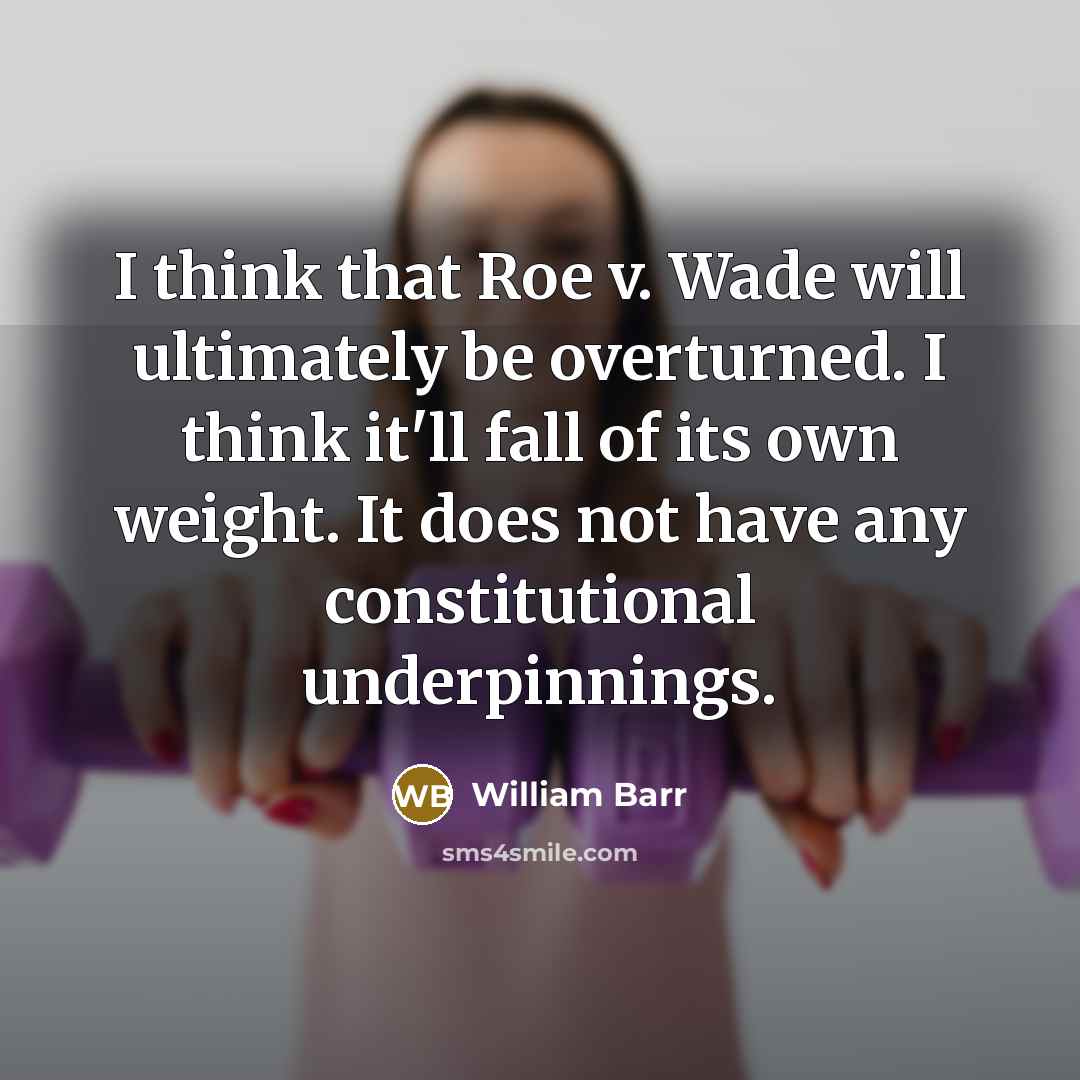 “I think that Roe v. Wade will ultimately be overturned. I think it'll fall of its own weight. It does not have any constitutional underpinnings.” quote by William Barr