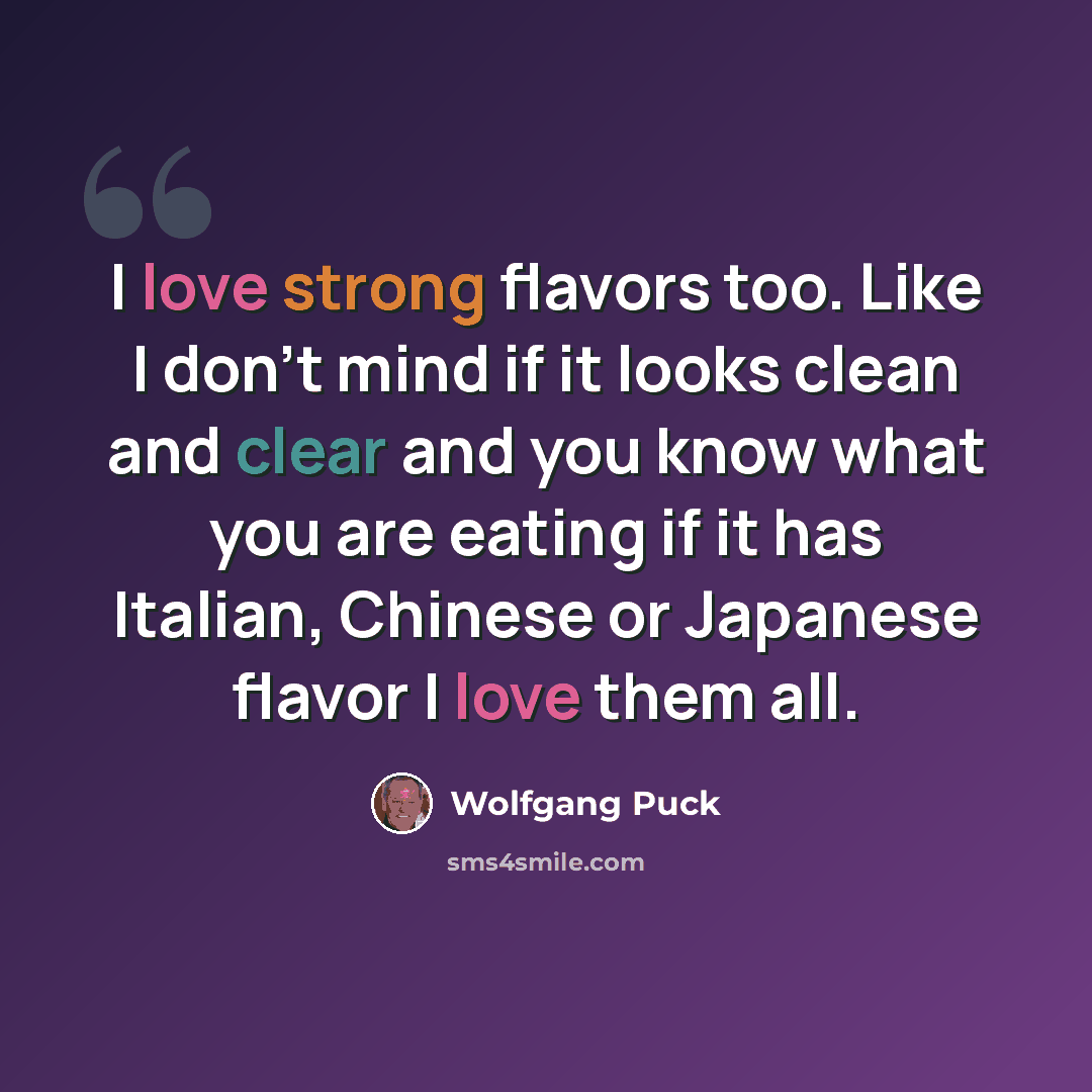 “I love strong flavors too. Like I don't mind if it looks clean and clear and you know what you are eating if it has Italian, Chinese or Japanese flavor I love them all.” quote by Wolfgang Puck