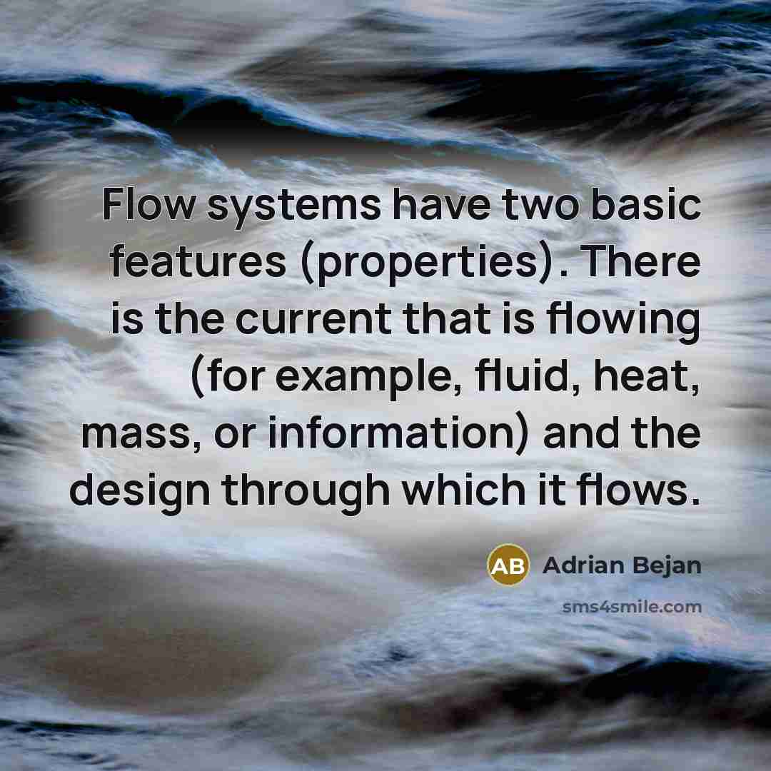 “Flow systems have two basic features (properties). There is the current that is flowing (for example, fluid, heat, mass, or information) and the design through which it flows.” quote by Adrian Bejan