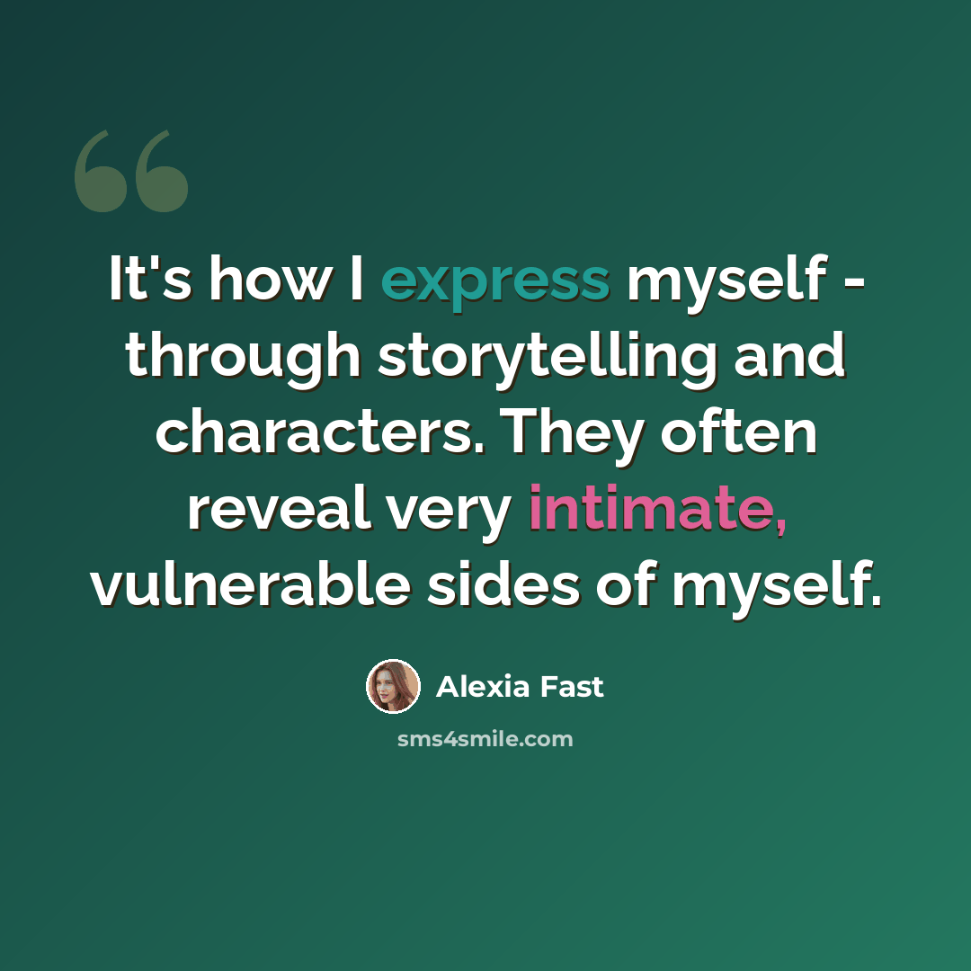 “It's how I express myself - through storytelling and characters. They often reveal very intimate, vulnerable sides of myself.” quote by Alexia Fast