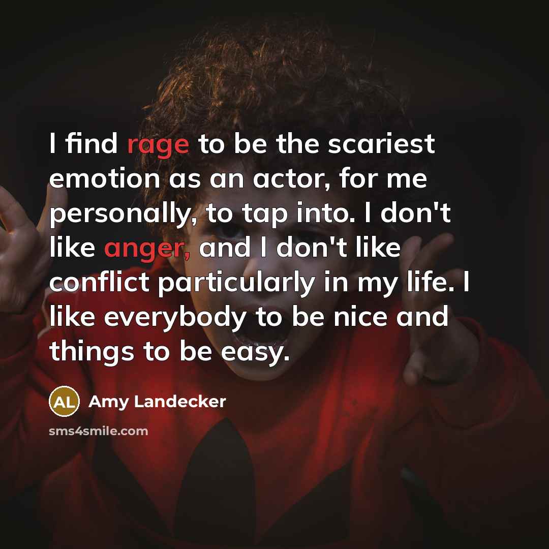 “I find rage to be the scariest emotion as an actor, for me personally, to tap into. I don't like anger, and I don't like conflict particularly in my life. I like everybody to be nice and things to be easy.” quote by Amy Landecker
