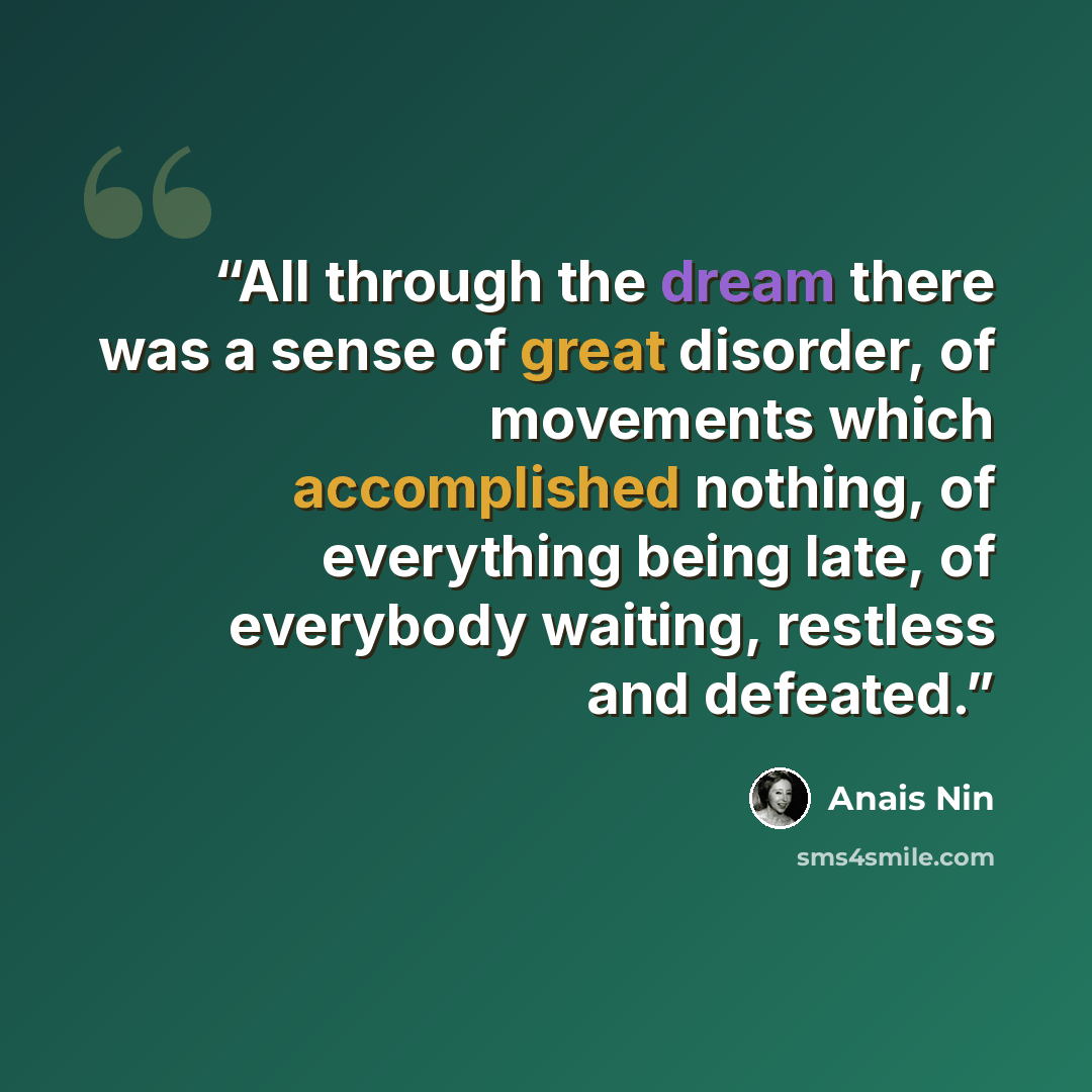 “All through the dream there was a sense of great disorder, of movements which accomplished nothing, of everything being late, of everybody waiting, restless and defeated.” quote by Anaïs Nin
