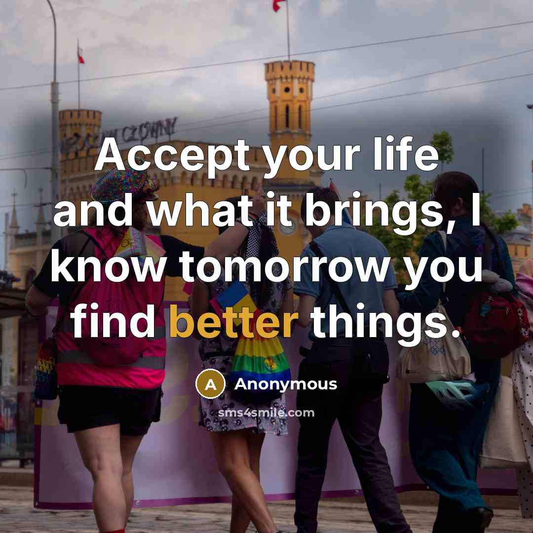 “Accept your life and what it brings, I know tomorrow you find better things.” quote by Anonymous