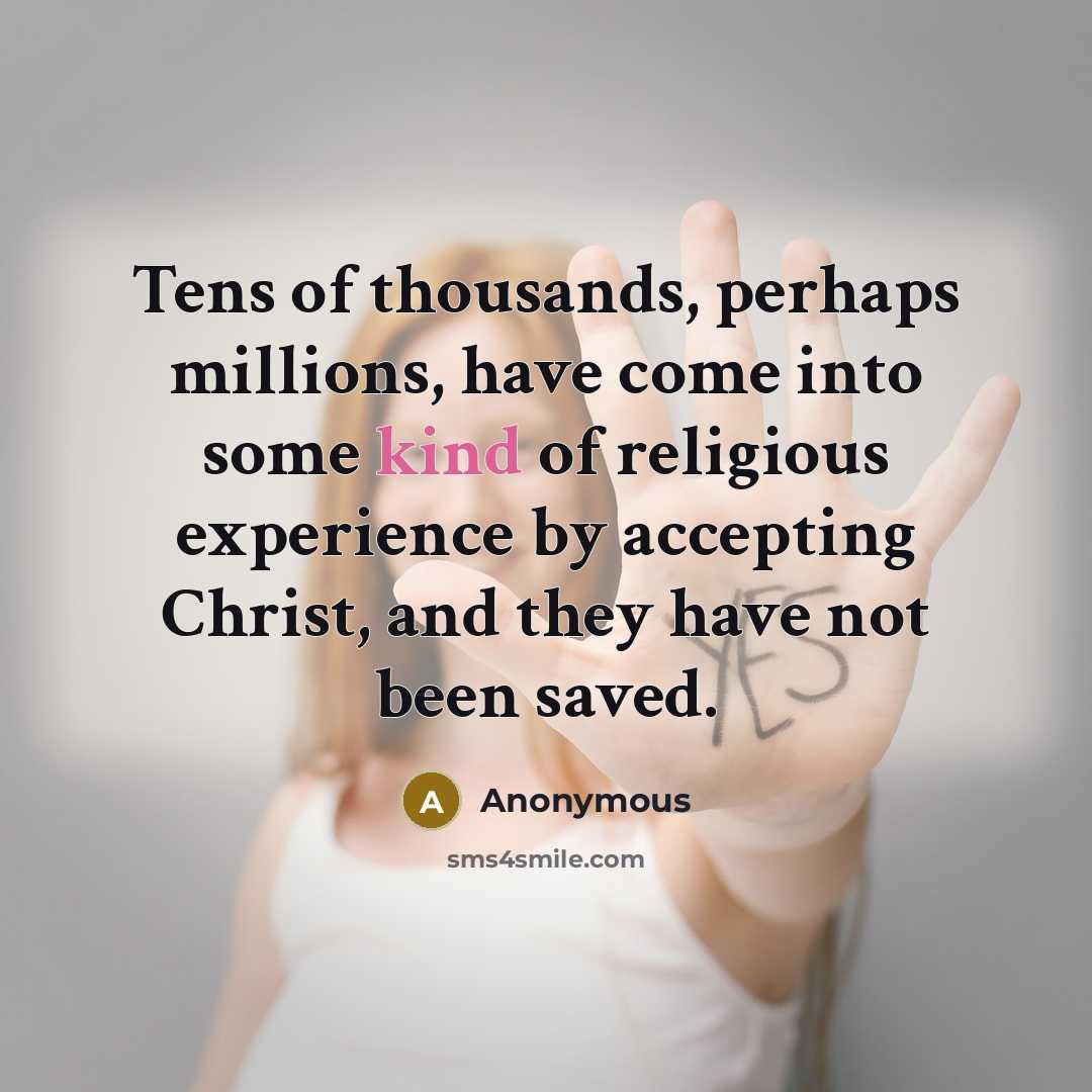 “Tens of thousands, perhaps millions, have come into some kind of religious experience by accepting Christ, and they have not been saved.” quote by Anonymous