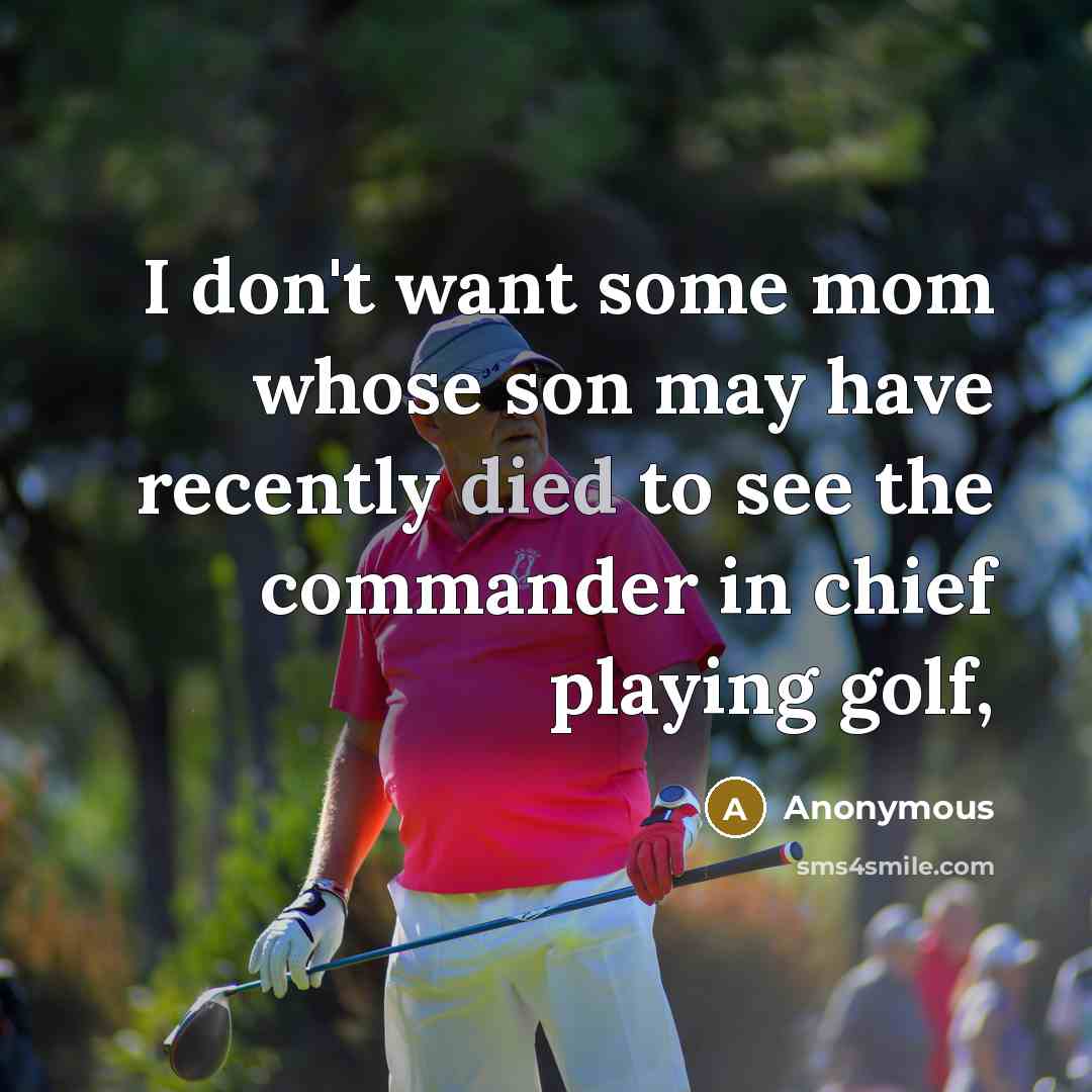 “I don't want some mom whose son may have recently died to see the commander in chief playing golf,” quote by Anonymous
