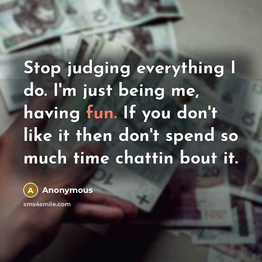 “Stop judging everything I do. I'm just being me, having fun. If you don't like it then don't spend so much time chattin bout it.” quote by Anonymous