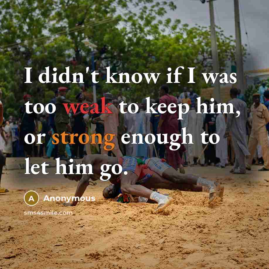 “I didn't know if I was too weak to keep him, or strong enough to let him go.” quote by Anonymous