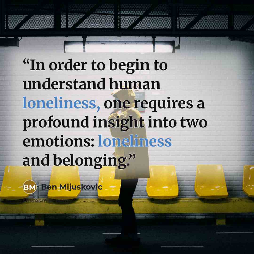 “In order to begin to understand human loneliness, one requires a profound insight into two emotions: loneliness and belonging.” quote by Ben Mijuskovic