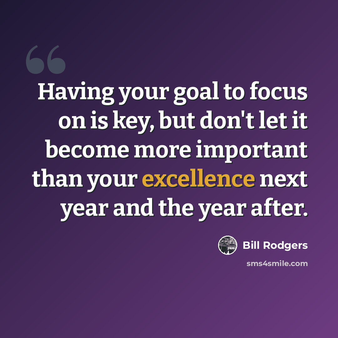 “Having your goal to focus on is key, but don't let it become more important than your excellence next year and the year after.” quote by Bill Rodgers