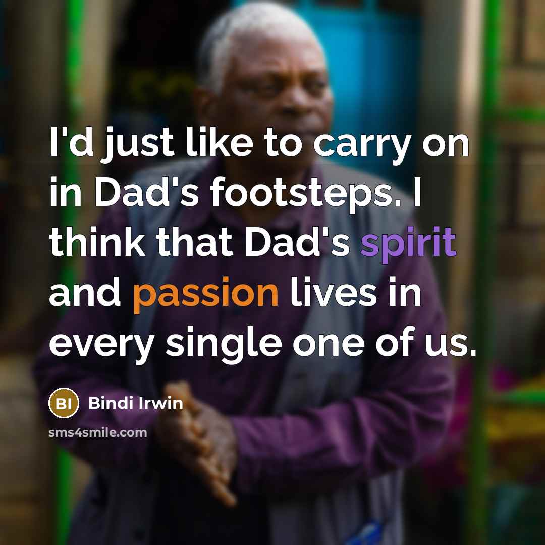 “I'd just like to carry on in Dad's footsteps. I think that Dad's spirit and passion lives in every single one of us.” quote by Bindi Irwin