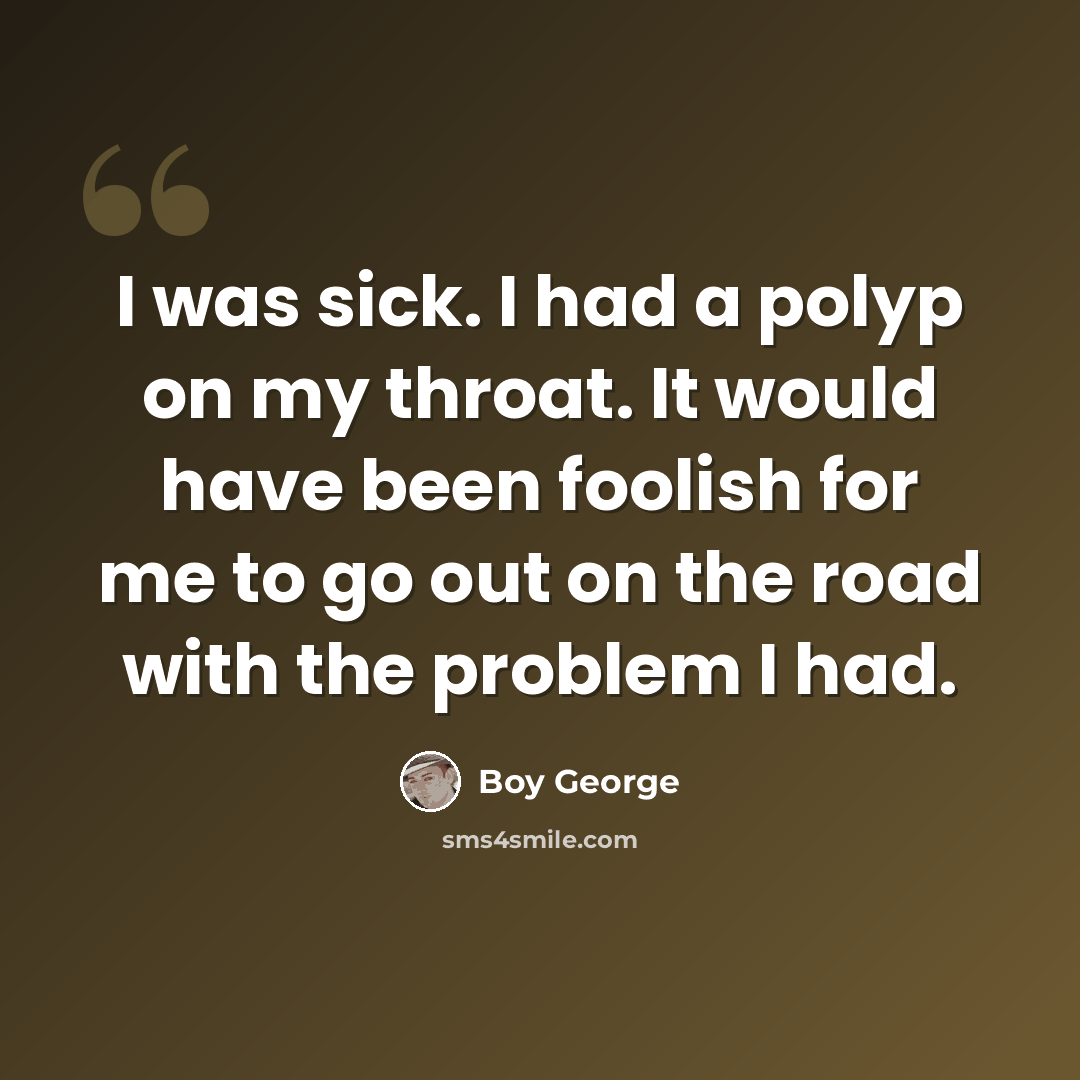 “I was sick. I had a polyp on my throat. It would have been foolish for me to go out on the road with the problem I had.” quote by Boy George