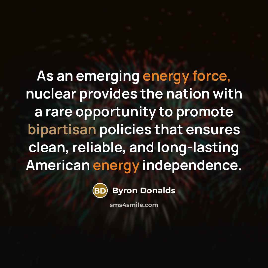“As an emerging energy force, nuclear provides the nation with a rare opportunity to promote bipartisan policies that ensures clean, reliable, and long-lasting American energy independence.” quote by Byron Donalds