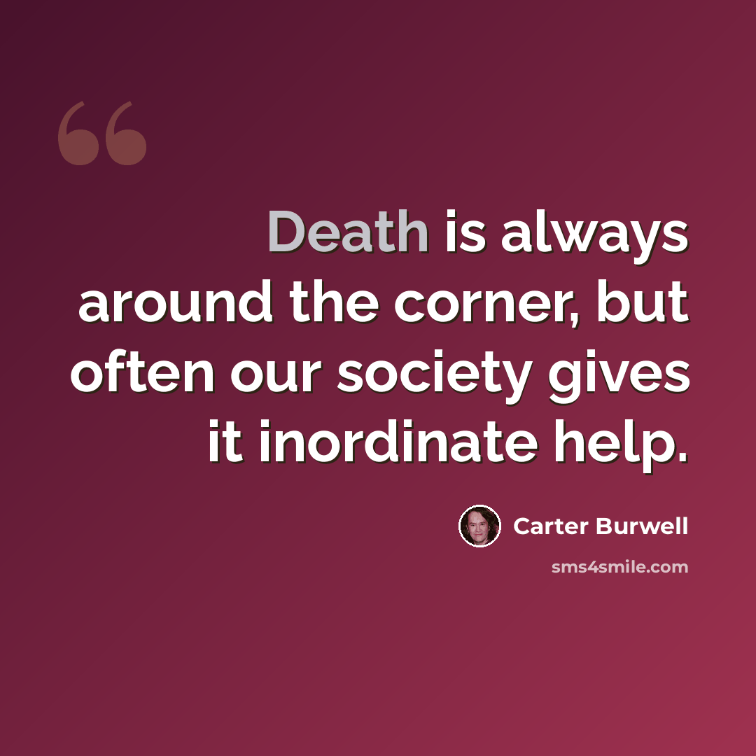 “Death is always around the corner, but often our society gives it inordinate help.” quote by Carter Burwell