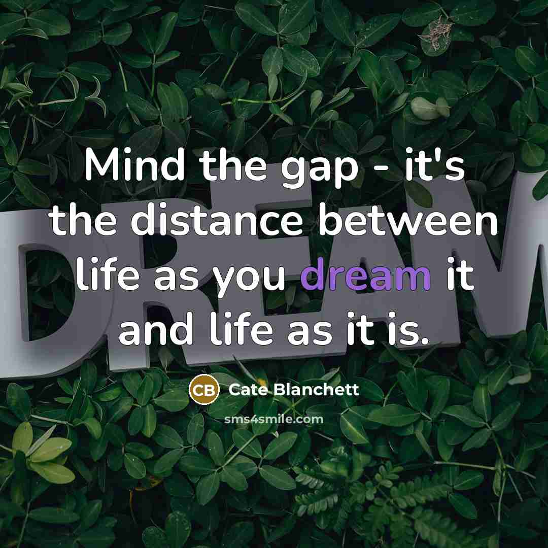 “Mind the gap - it's the distance between life as you dream it and life as it is.” quote by Cate Blanchett