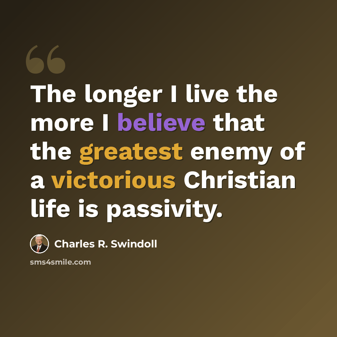 “The longer I live the more I believe that the greatest enemy of a victorious Christian life is passivity.” quote by Charles R. Swindoll