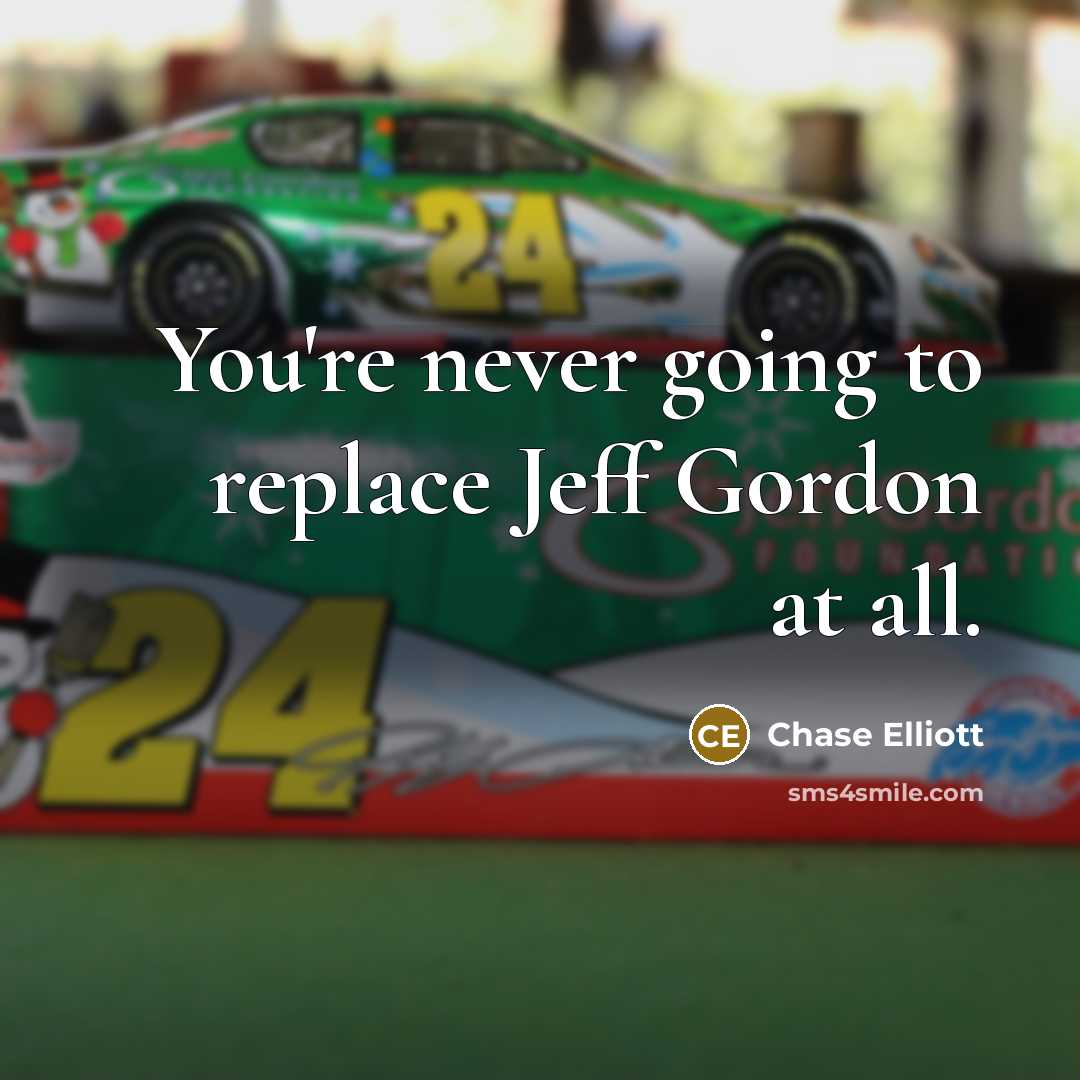 “You're never going to replace Jeff Gordon at all.” quote by Chase Elliott